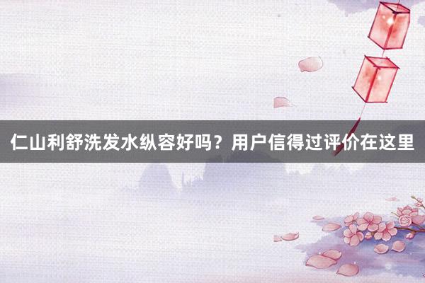 仁山利舒洗发水纵容好吗？用户信得过评价在这里