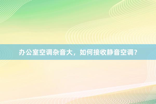 办公室空调杂音大，如何接收静音空调？