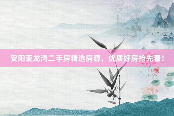 安阳亚龙湾二手房精选房源，优质好房抢先看！