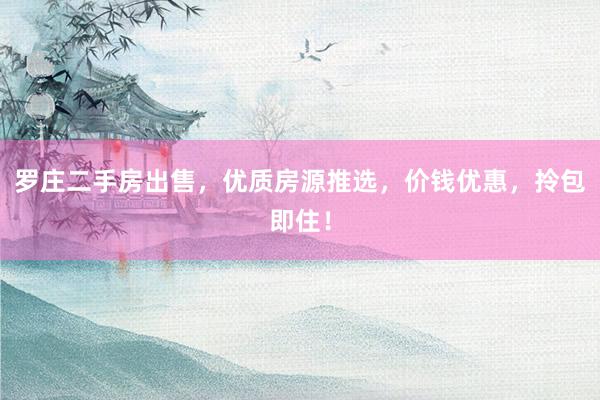 罗庄二手房出售，优质房源推选，价钱优惠，拎包即住！